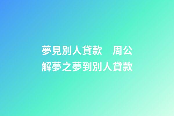 夢見別人貸款　周公解夢之夢到別人貸款